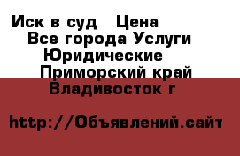 Иск в суд › Цена ­ 1 500 - Все города Услуги » Юридические   . Приморский край,Владивосток г.